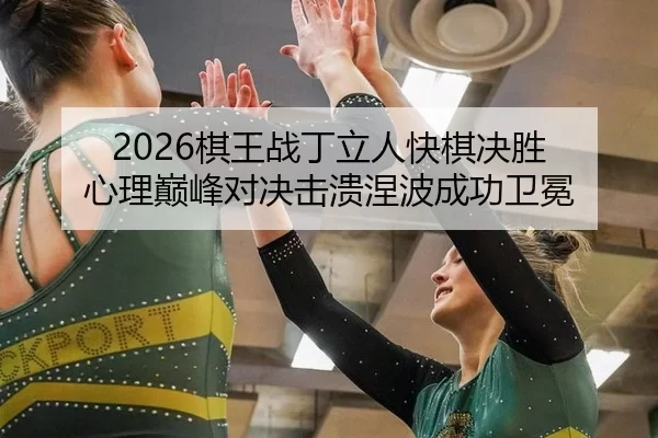 2026棋王战丁立人快棋决胜 心理巅峰对决击溃涅波成功卫冕