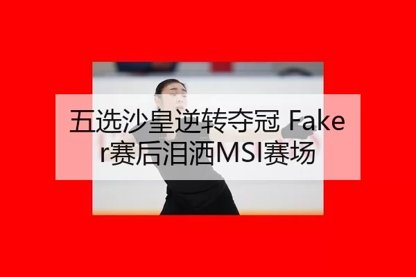 五选沙皇逆转夺冠 Faker赛后泪洒MSI赛场