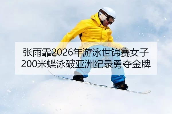 张雨霏2026年游泳世锦赛女子200米蝶泳破亚洲纪录勇夺金牌