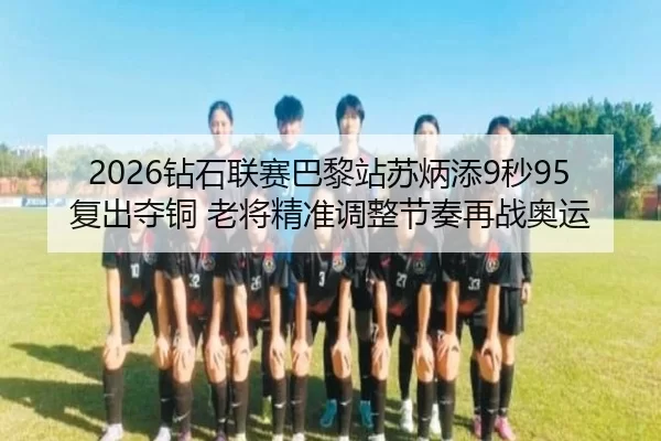 2026钻石联赛巴黎站苏炳添9秒95复出夺铜 老将精准调整节奏再战奥运